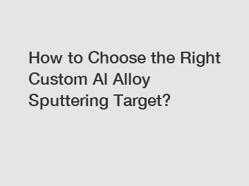 How to Choose the Right Custom Al Alloy Sputtering Target?