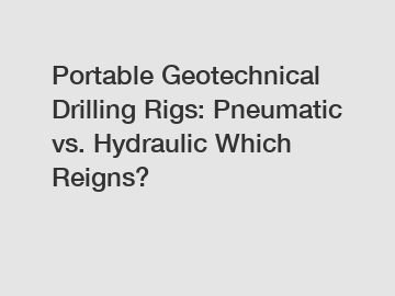 Portable Geotechnical Drilling Rigs: Pneumatic vs. Hydraulic Which Reigns?