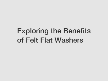 Exploring the Benefits of Felt Flat Washers