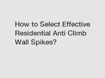 How to Select Effective Residential Anti Climb Wall Spikes?