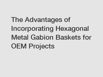 The Advantages of Incorporating Hexagonal Metal Gabion Baskets for OEM Projects