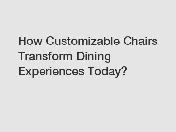 How Customizable Chairs Transform Dining Experiences Today?