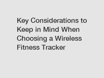 Key Considerations to Keep in Mind When Choosing a Wireless Fitness Tracker