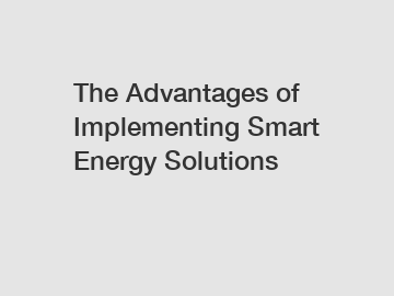 The Advantages of Implementing Smart Energy Solutions