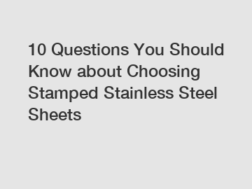 10 Questions You Should Know about Choosing Stamped Stainless Steel Sheets