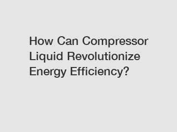 How Can Compressor Liquid Revolutionize Energy Efficiency? How Can Compressor Liquid Revolutionize Energy Efficiency?