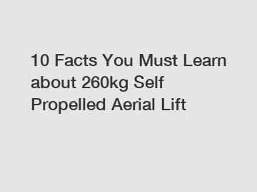 10 Facts You Must Learn about 260kg Self Propelled Aerial Lift