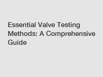 Essential Valve Testing Methods: A Comprehensive Guide