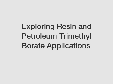 Exploring Resin and Petroleum Trimethyl Borate Applications