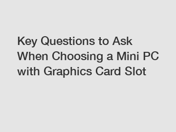 Key Questions to Ask When Choosing a Mini PC with Graphics Card Slot