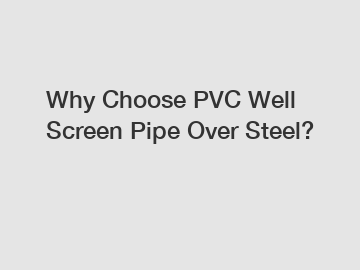 Why Choose PVC Well Screen Pipe Over Steel?