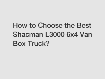 How to Choose the Best Shacman L3000 6x4 Van Box Truck? How to Choose the Best Shacman L3000 6x4 Van Box Truck?
