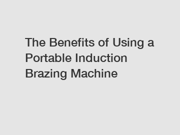 The Benefits of Using a Portable Induction Brazing Machine