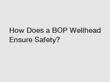 How Does a BOP Wellhead Ensure Safety?
