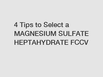 4 Tips to Select a MAGNESIUM SULFATE HEPTAHYDRATE FCCV