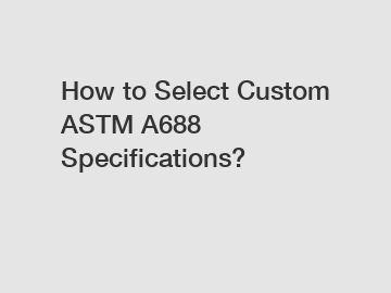 How to Select Custom ASTM A688 Specifications?