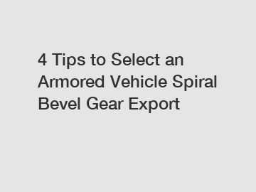 4 Tips to Select an Armored Vehicle Spiral Bevel Gear Export