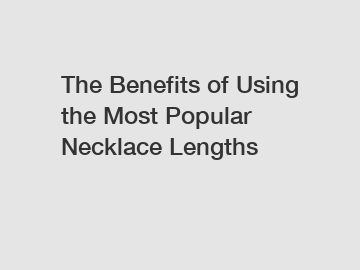 The Benefits of Using the Most Popular Necklace Lengths