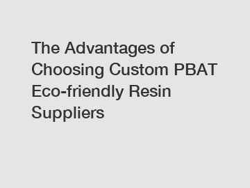 The Advantages of Choosing Custom PBAT Eco-friendly Resin Suppliers