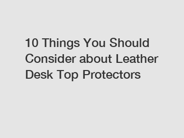10 Things You Should Consider about Leather Desk Top Protectors