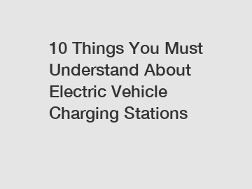 10 Things You Must Understand About Electric Vehicle Charging Stations