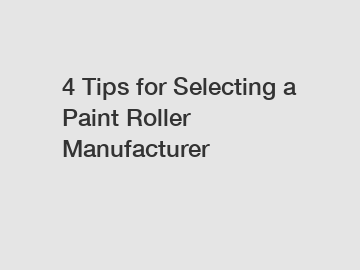 4 Tips for Selecting a Paint Roller Manufacturer