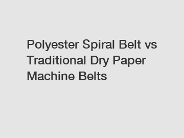 Polyester Spiral Belt vs Traditional Dry Paper Machine Belts