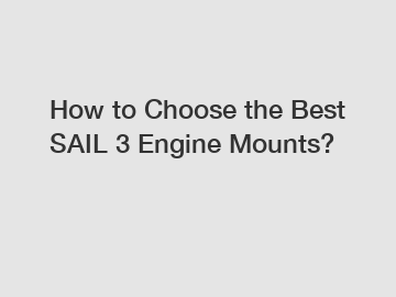 How to Choose the Best SAIL 3 Engine Mounts?