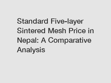 Standard Five-layer Sintered Mesh Price in Nepal: A Comparative Analysis