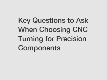 Key Questions to Ask When Choosing CNC Turning for Precision Components