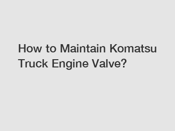 How to Maintain Komatsu Truck Engine Valve?