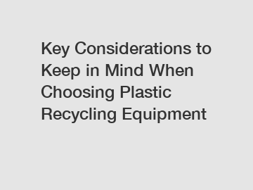 Key Considerations to Keep in Mind When Choosing Plastic Recycling Equipment