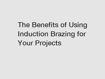 The Benefits of Using Induction Brazing for Your Projects