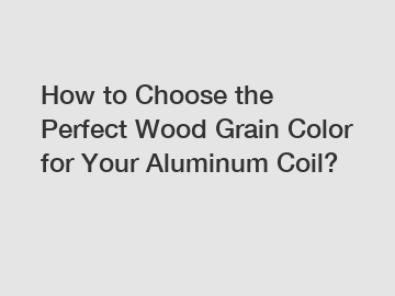 How to Choose the Perfect Wood Grain Color for Your Aluminum Coil?