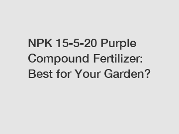 NPK 15-5-20 Purple Compound Fertilizer: Best for Your Garden?