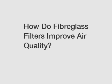 How Do Fibreglass Filters Improve Air Quality?