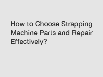 How to Choose Strapping Machine Parts and Repair Effectively?