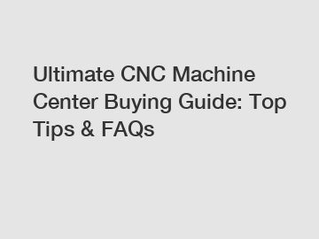 Ultimate CNC Machine Center Buying Guide: Top Tips & FAQs
