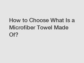 How to Choose What Is a Microfiber Towel Made Of?
