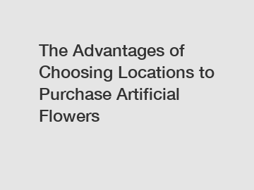 The Advantages of Choosing Locations to Purchase Artificial Flowers