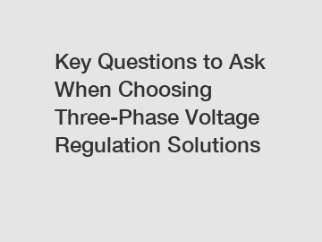 Key Questions to Ask When Choosing Three-Phase Voltage Regulation Solutions