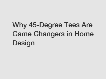 Why 45-Degree Tees Are Game Changers in Home Design