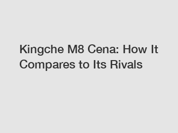 Kingche M8 Cena: How It Compares to Its Rivals