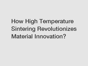 How High Temperature Sintering Revolutionizes Material Innovation?