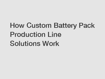 How Custom Battery Pack Production Line Solutions Work