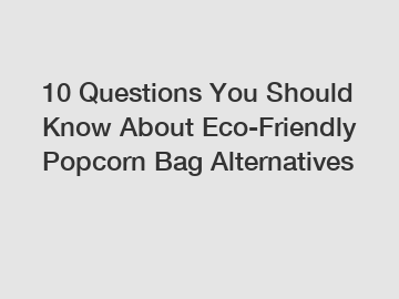10 Questions You Should Know About Eco-Friendly Popcorn Bag Alternatives