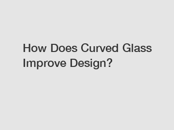 How Does Curved Glass Improve Design?