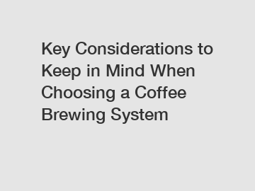 Key Considerations to Keep in Mind When Choosing a Coffee Brewing System