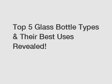 Top 5 Glass Bottle Types & Their Best Uses Revealed!