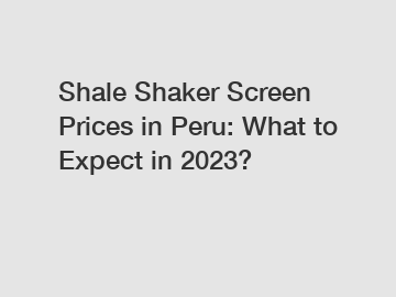 Shale Shaker Screen Prices in Peru: What to Expect in 2023?